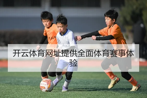 开云体育网址提供全面体育赛事体验