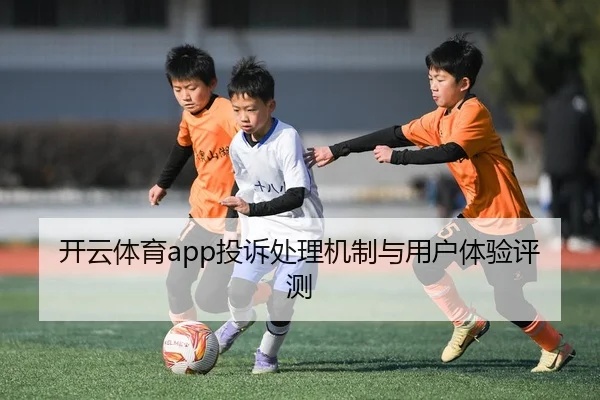 开云体育app投诉处理机制与用户体验评测