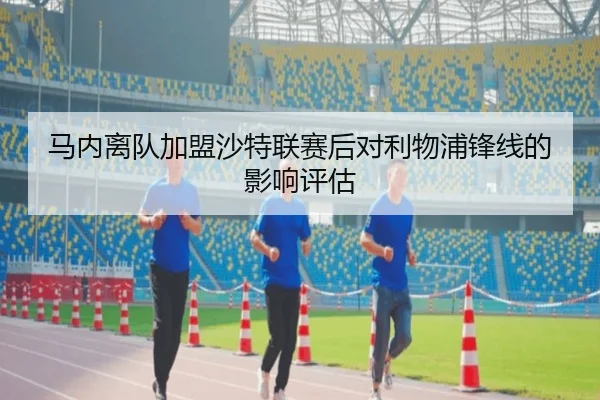 马内离队加盟沙特联赛后对利物浦锋线的影响评估
