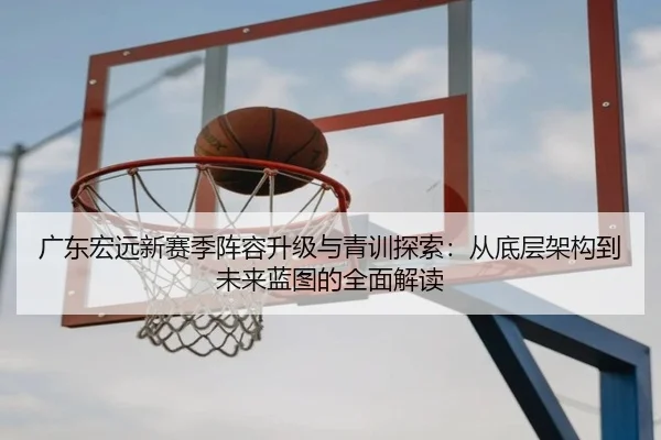 广东宏远新赛季阵容升级与青训探索：从底层架构到未来蓝图的全面解读