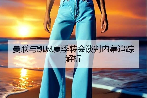 曼联与凯恩夏季转会谈判内幕追踪解析
