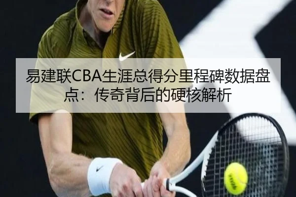 易建联CBA生涯总得分里程碑数据盘点：传奇背后的硬核解析